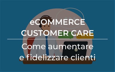 eCommerce Customer Care: come aumentare e fidelizzare clienti