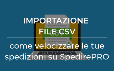 Importazione file CSV: come velocizzare le tue spedizioni su SpedirePRO